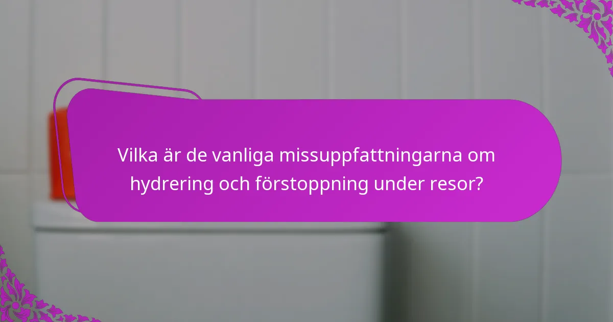Vilka är de vanliga missuppfattningarna om hydrering och förstoppning under resor?